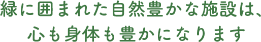 緑に囲まれた自然豊かな施設は、心も身体も豊かになります